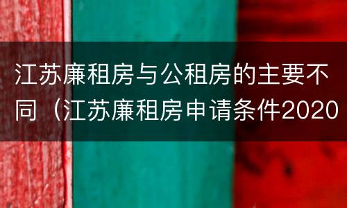 江苏廉租房与公租房的主要不同（江苏廉租房申请条件2020）