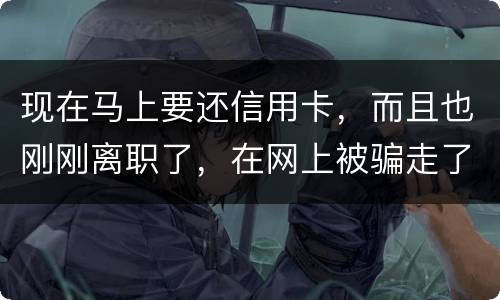 现在马上要还信用卡，而且也刚刚离职了，在网上被骗走了两千块，现在无力去还信用卡，