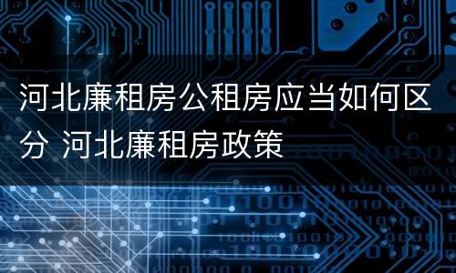 河北廉租房公租房应当如何区分 河北廉租房政策