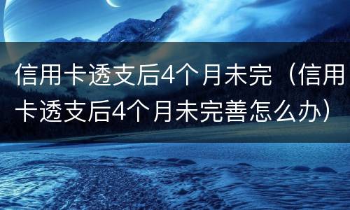 信用卡透支后4个月未完（信用卡透支后4个月未完善怎么办）