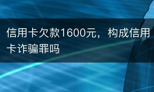 信用卡欠款1600元，构成信用卡诈骗罪吗