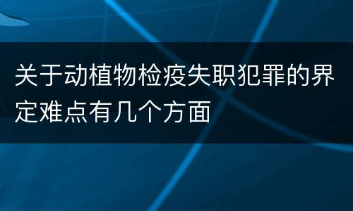 关于动植物检疫失职犯罪的界定难点有几个方面