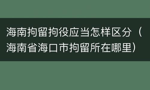 海南拘留拘役应当怎样区分（海南省海口市拘留所在哪里）