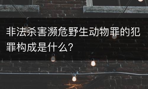 非法杀害濒危野生动物罪的犯罪构成是什么？