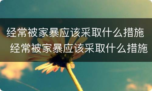 经常被家暴应该采取什么措施 经常被家暴应该采取什么措施呢