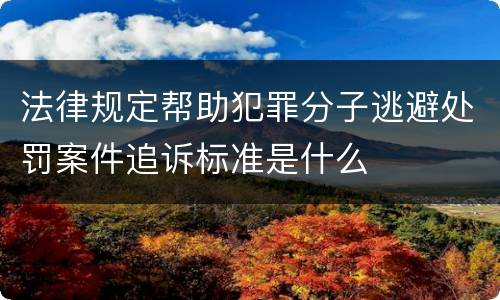 法律规定帮助犯罪分子逃避处罚案件追诉标准是什么