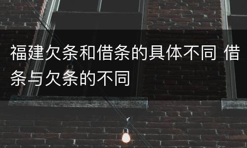 福建欠条和借条的具体不同 借条与欠条的不同