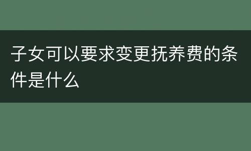 子女可以要求变更抚养费的条件是什么