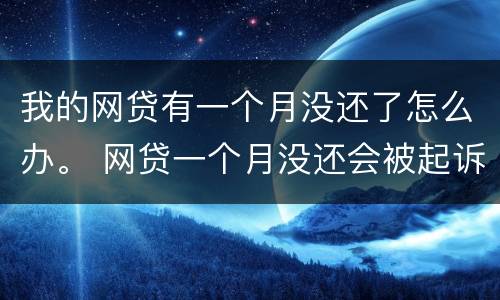 我的网贷有一个月没还了怎么办。 网贷一个月没还会被起诉吗