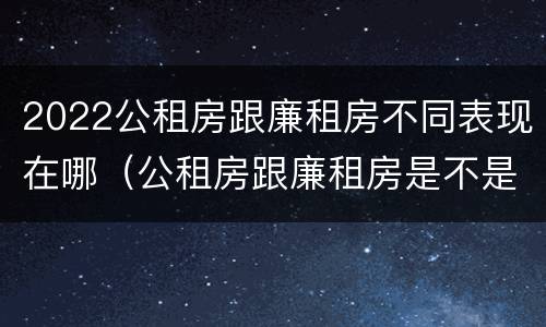 2022公租房跟廉租房不同表现在哪（公租房跟廉租房是不是合并了）