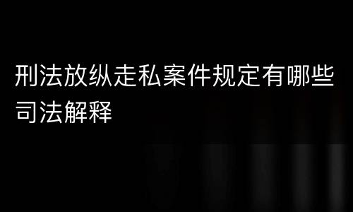 刑法放纵走私案件规定有哪些司法解释