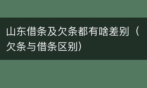 山东借条及欠条都有啥差别（欠条与借条区别）