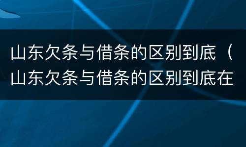 山东欠条与借条的区别到底（山东欠条与借条的区别到底在哪里）