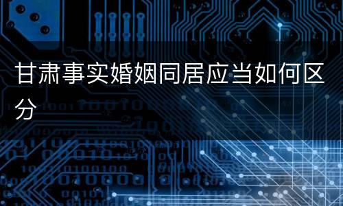 甘肃事实婚姻同居应当如何区分
