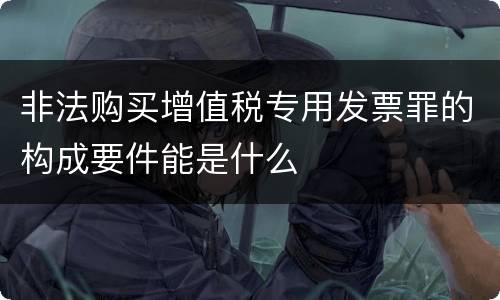 非法购买增值税专用发票罪的构成要件能是什么