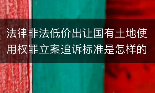 法律非法低价出让国有土地使用权罪立案追诉标准是怎样的