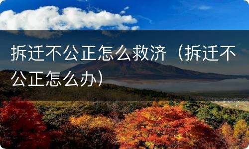 拆迁不公正怎么救济（拆迁不公正怎么办）