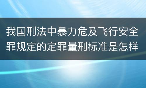 我国刑法中暴力危及飞行安全罪规定的定罪量刑标准是怎样的