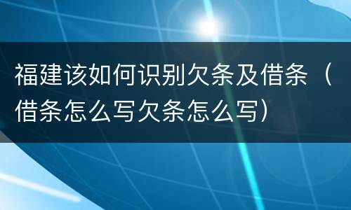 福建该如何识别欠条及借条（借条怎么写欠条怎么写）