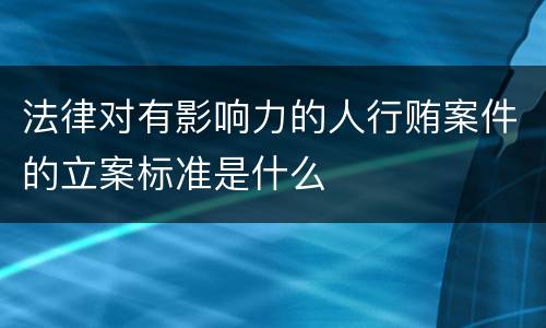 法律对有影响力的人行贿案件的立案标准是什么