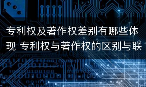 专利权及著作权差别有哪些体现 专利权与著作权的区别与联系