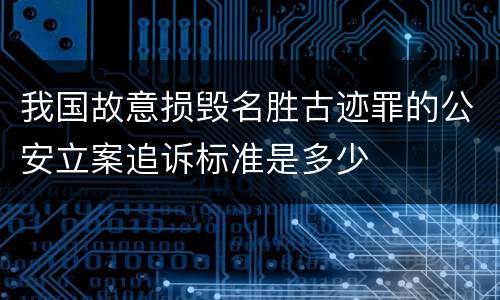 我国故意损毁名胜古迹罪的公安立案追诉标准是多少