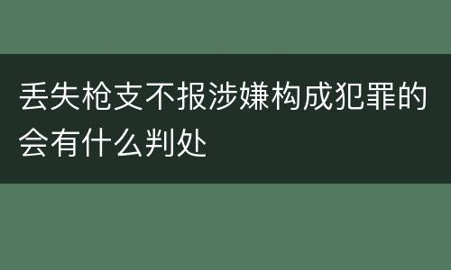 丢失枪支不报涉嫌构成犯罪的会有什么判处