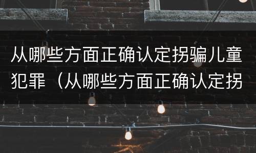 从哪些方面正确认定拐骗儿童犯罪（从哪些方面正确认定拐骗儿童犯罪案件）