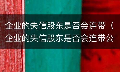 企业的失信股东是否会连带（企业的失信股东是否会连带公司）