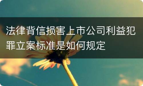 法律背信损害上市公司利益犯罪立案标准是如何规定