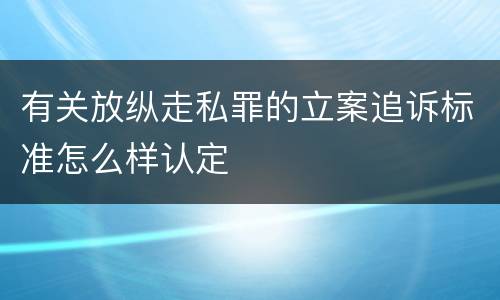 有关放纵走私罪的立案追诉标准怎么样认定