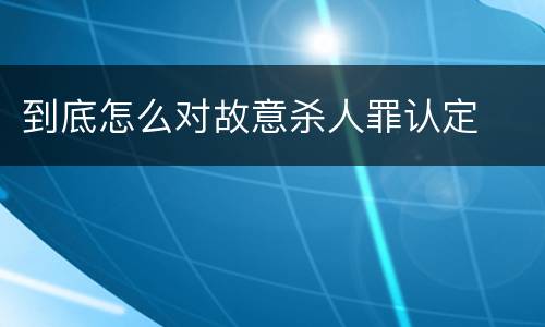 到底怎么对故意杀人罪认定