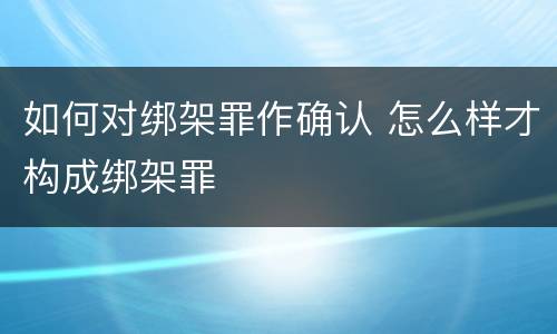 如何对绑架罪作确认 怎么样才构成绑架罪