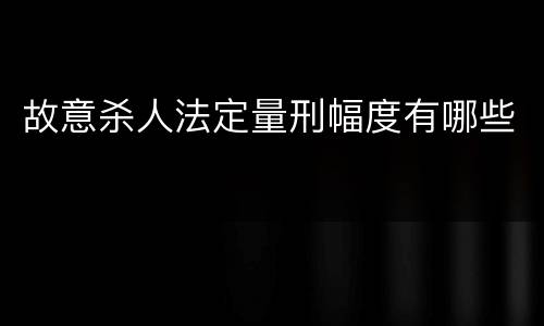 故意杀人法定量刑幅度有哪些