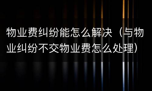 物业费纠纷能怎么解决（与物业纠纷不交物业费怎么处理）
