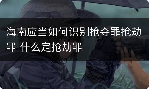 海南应当如何识别抢夺罪抢劫罪 什么定抢劫罪