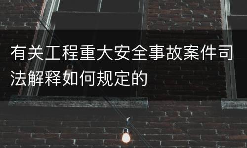 有关工程重大安全事故案件司法解释如何规定的