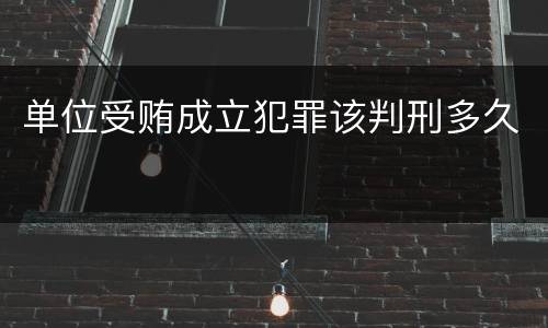 单位受贿成立犯罪该判刑多久