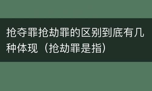 抢夺罪抢劫罪的区别到底有几种体现（抢劫罪是指）