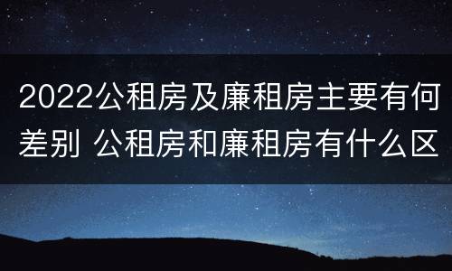 2022公租房及廉租房主要有何差别 公租房和廉租房有什么区别?2019年的
