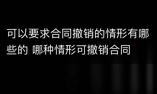 可以要求合同撤销的情形有哪些的 哪种情形可撤销合同