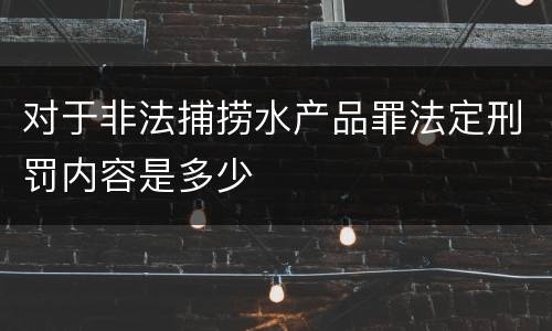 对于非法捕捞水产品罪法定刑罚内容是多少