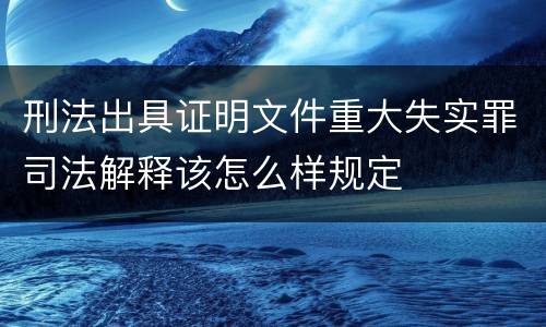 刑法出具证明文件重大失实罪司法解释该怎么样规定