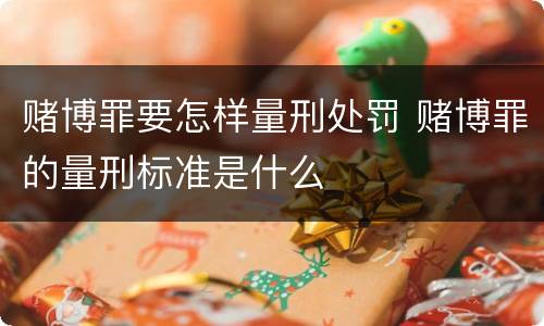 赌博罪要怎样量刑处罚 赌博罪的量刑标准是什么