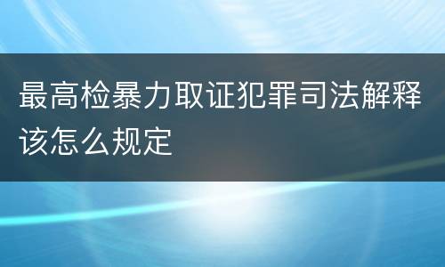 最高检暴力取证犯罪司法解释该怎么规定