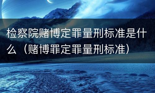 检察院赌博定罪量刑标准是什么（赌博罪定罪量刑标准）