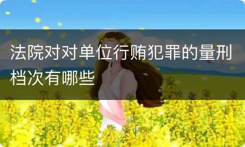 法院对对单位行贿犯罪的量刑档次有哪些