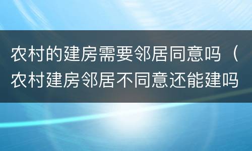 农村的建房需要邻居同意吗（农村建房邻居不同意还能建吗）