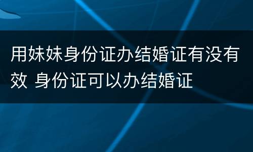 用妹妹身份证办结婚证有没有效 身份证可以办结婚证