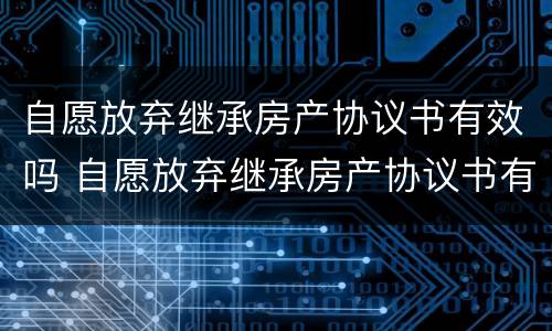 自愿放弃继承房产协议书有效吗 自愿放弃继承房产协议书有效吗怎么写